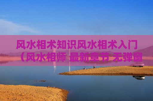 风水相术知识风水相术入门（风水相师 最新章节 无弹窗）