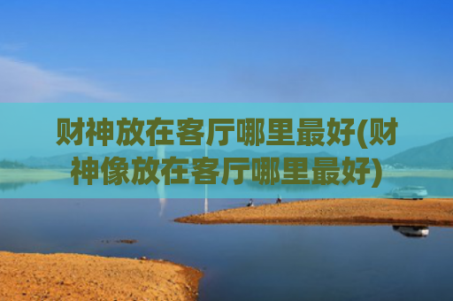 财神放在客厅哪里最好(财神像放在客厅哪里最好)