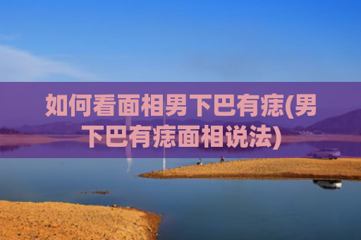 如何看面相男下巴有痣(男下巴有痣面相说法)