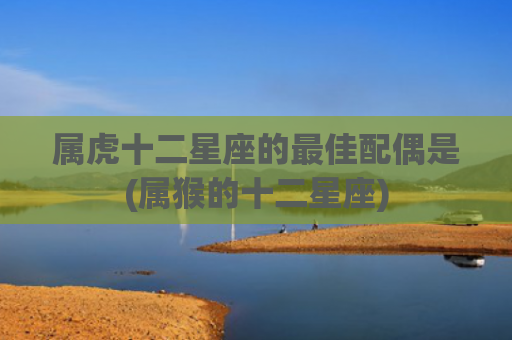 属虎十二星座的最佳配偶是(属猴的十二星座) 属虎十二星座的最佳配偶是(属猴的十二星座)