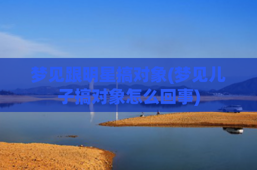 梦见跟明星搞对象(梦见儿子搞对象怎么回事)