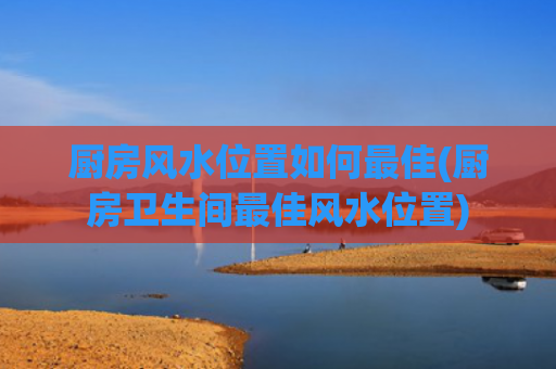 厨房风水位置如何最佳(厨房卫生间最佳风水位置)