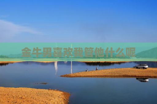 金牛男喜欢我管他什么呢