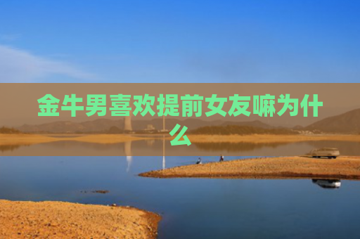 金牛男喜欢提前女友嘛为什么