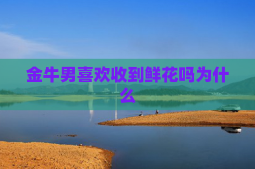 金牛男喜欢收到鲜花吗为什么