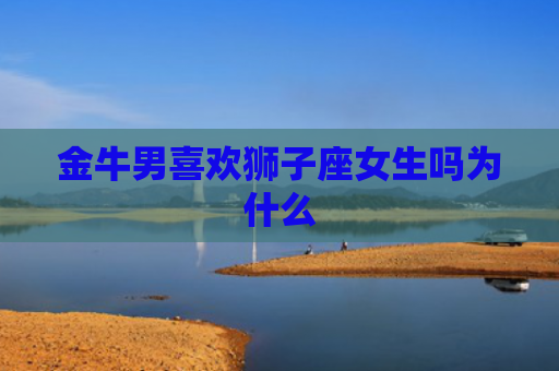 金牛男喜欢狮子座女生吗为什么