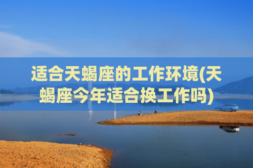 适合天蝎座的工作环境(天蝎座今年适合换工作吗)