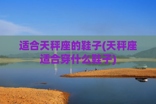 适合天秤座的鞋子(天秤座适合穿什么鞋子)