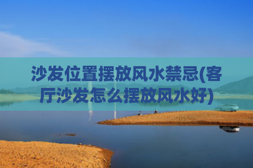 沙发位置摆放风水禁忌(客厅沙发怎么摆放风水好)