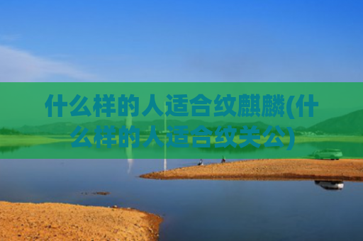 什么样的人适合纹麒麟(什么样的人适合纹关公)
