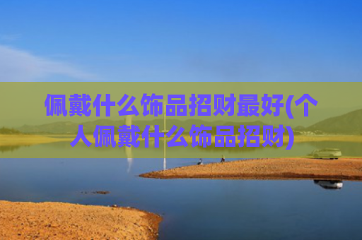 佩戴什么饰品招财最好(个人佩戴什么饰品招财)