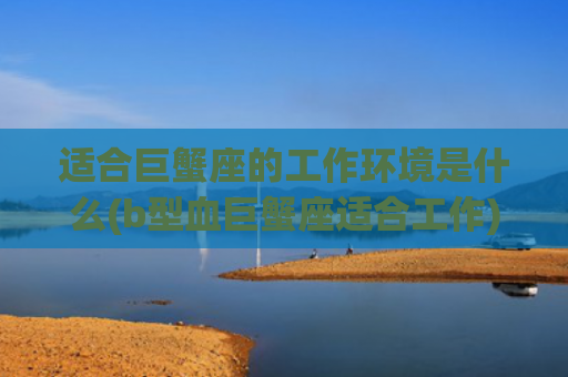 适合巨蟹座的工作环境是什么(b型血巨蟹座适合工作)
