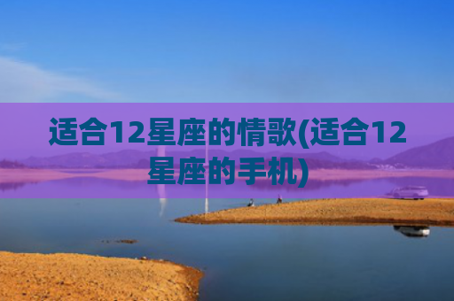 适合12星座的情歌(适合12星座的手机) 适合12星座的情歌(适合12星座的手机)