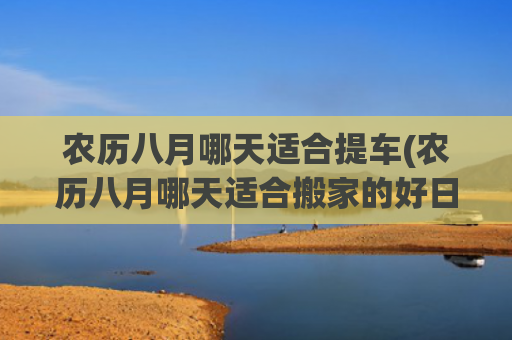 农历八月哪天适合提车(农历八月哪天适合搬家的好日子) 农历八月哪天适合提车(农历八月哪天适合搬家的好日子)