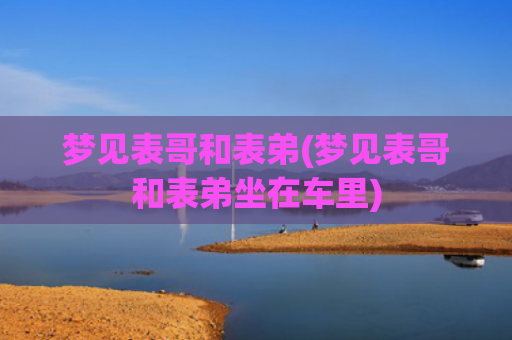 梦见表哥和表弟(梦见表哥和表弟坐在车里) 梦见表哥和表弟(梦见表哥和表弟坐在车里)