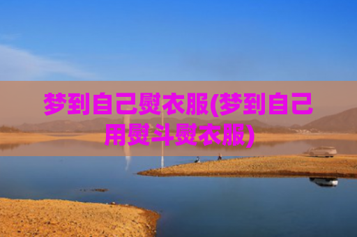 梦到自己熨衣服(梦到自己用熨斗熨衣服)