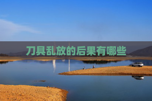 刀具乱放的后果有哪些