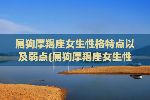属狗摩羯座女生性格特点以及弱点(属狗摩羯座女生性格特点) 属狗摩羯座女生性格特点以及弱点(属狗摩羯座女生性格特点)