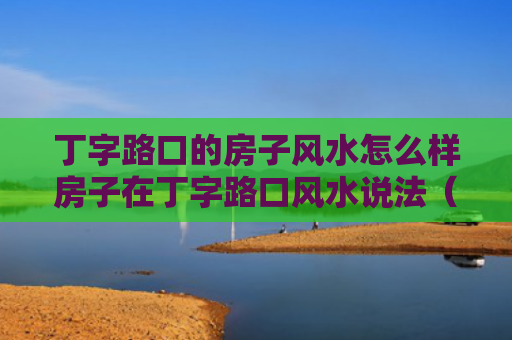 丁字路口的房子风水怎么样房子在丁字路口风水说法（丁字路口住房风水）