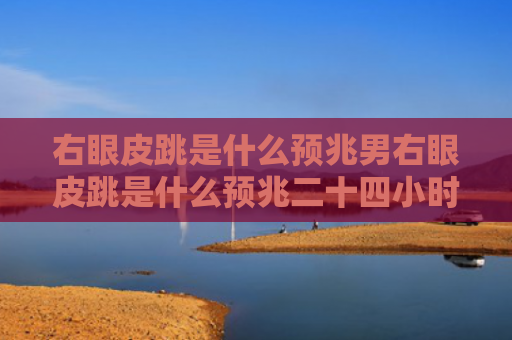 右眼皮跳是什么预兆男右眼皮跳是什么预兆二十四小时（右眼皮跳男人时间）