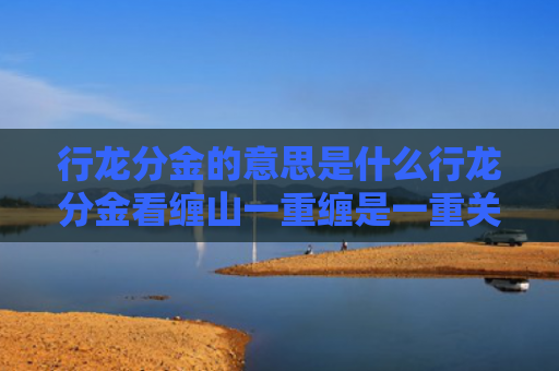 行龙分金的意思是什么行龙分金看缠山一重缠是一重关（行龙入首）