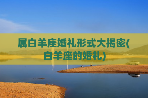 属白羊座婚礼形式大揭密(白羊座的婚礼)