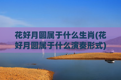 花好月圆属于什么生肖(花好月圆属于什么演奏形式)