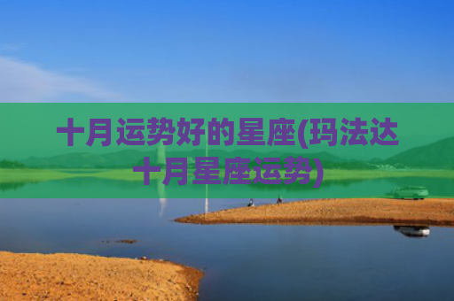 十月运势好的星座(玛法达十月星座运势) 十月运势好的星座(玛法达十月星座运势)