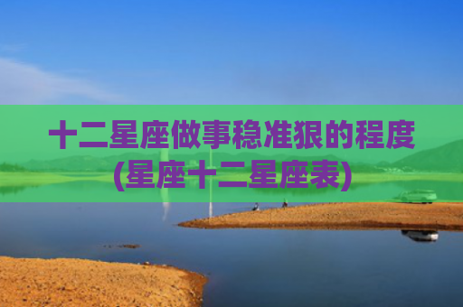 十二星座做事稳准狠的程度(星座十二星座表)