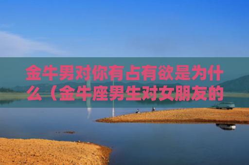 金牛男对你有占有欲是为什么（金牛座男生对女朋友的占有欲）