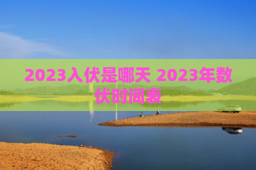 2023入伏是哪天 2023年数伏时间表