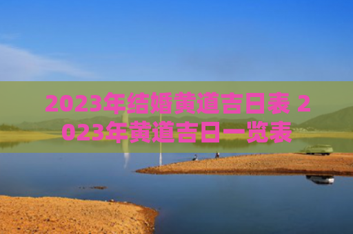 2023年结婚黄道吉日表 2023年黄道吉日一览表