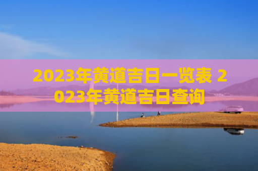 2023年黄道吉日一览表 2023年黄道吉日查询