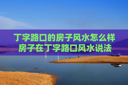 丁字路口的房子风水怎么样 房子在丁字路口风水说法