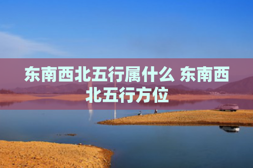 东南西北五行属什么 东南西北五行方位