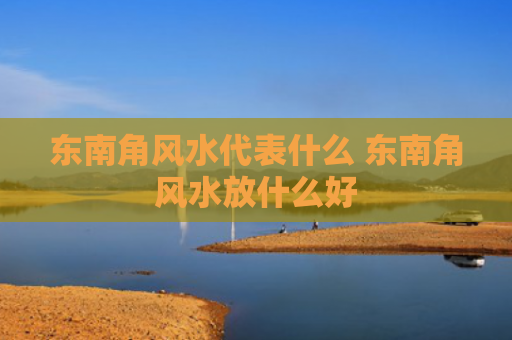 东南角风水代表什么 东南角风水放什么好
