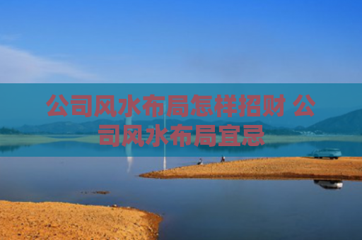 公司风水布局怎样招财 公司风水布局宜忌