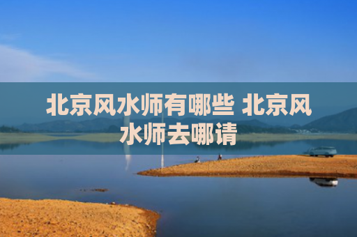 北京风水师有哪些 北京风水师去哪请