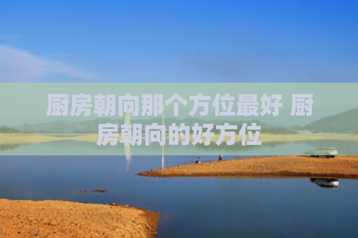 厨房朝向那个方位最好 厨房朝向的好方位