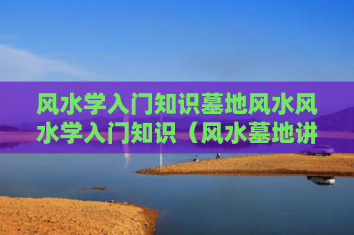 风水学入门知识墓地风水风水学入门知识（风水墓地讲解视频）