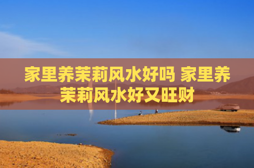 家里养茉莉风水好吗 家里养茉莉风水好又旺财