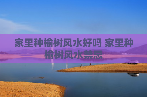 家里种榆树风水好吗 家里种榆树风水禁忌