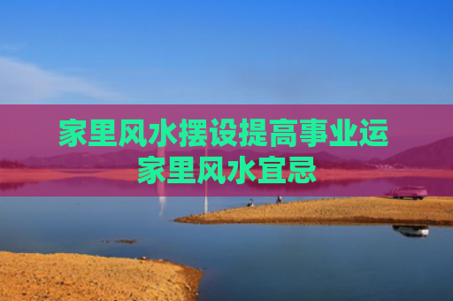 家里风水摆设提高事业运 家里风水宜忌