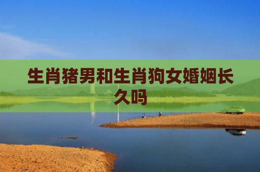 生肖猪男和生肖狗女婚姻长久吗