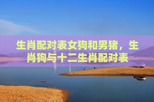 生肖配对表女狗和男猪，生肖狗与十二生肖配对表