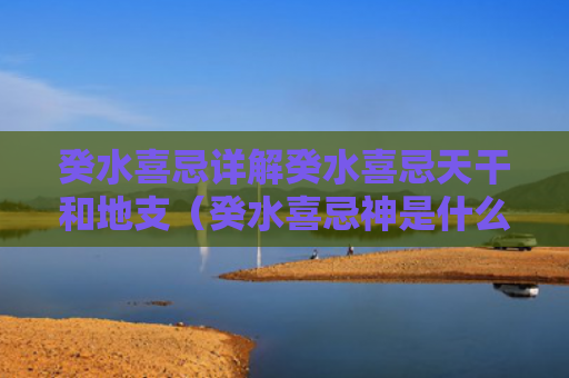 癸水喜忌详解癸水喜忌天干和地支（癸水喜忌神是什么）