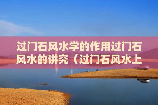 过门石风水学的作用过门石风水的讲究（过门石风水上说有什么讲究吗）