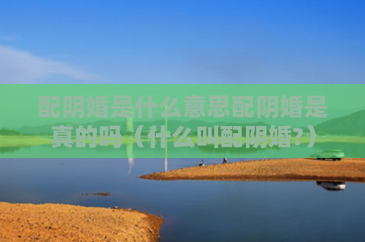 配阴婚是什么意思配阴婚是真的吗（什么叫配阴婚?）