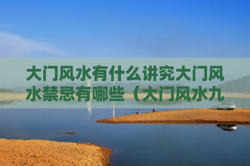 大门风水有什么讲究大门风水禁忌有哪些（大门风水九大禁忌）