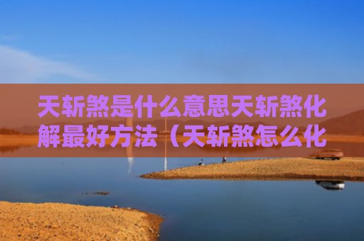 天斩煞是什么意思天斩煞化解最好方法（天斩煞怎么化解最好方法）